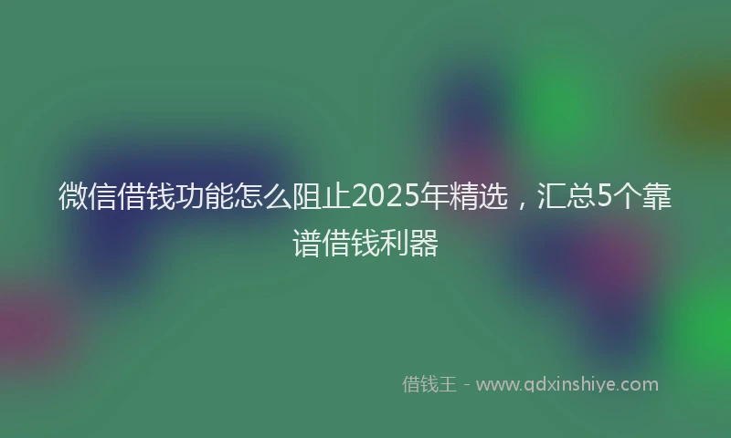 微信借钱功能怎么阻止2025年精选，汇总5个靠谱借钱利器