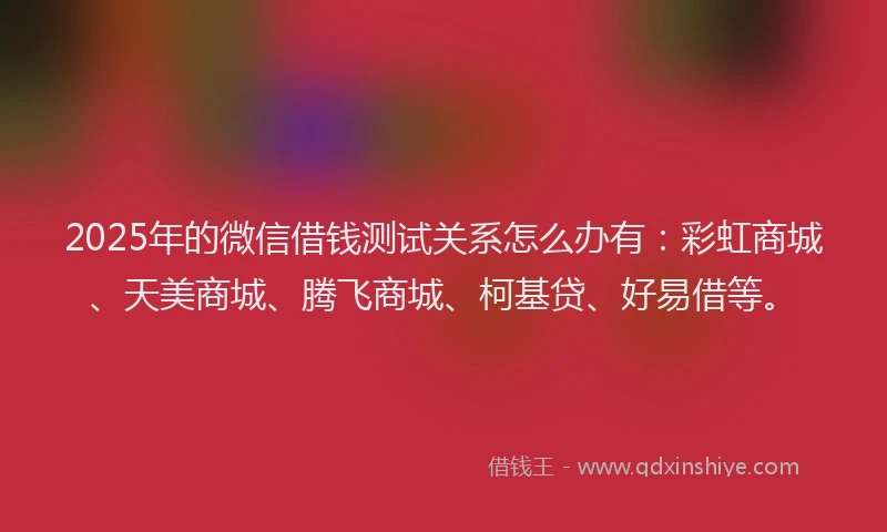 2025年的微信借钱测试关系怎么办有：彩虹商城、天美商城、腾飞商城、柯基贷、好易借等。