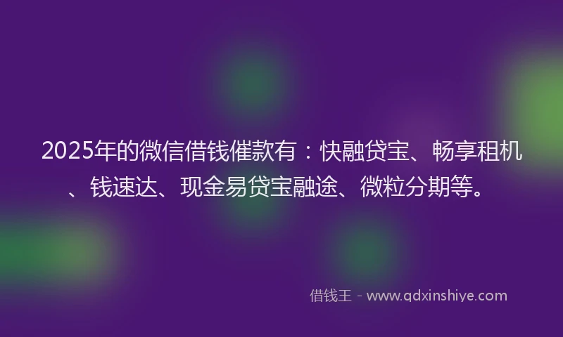 2025年的微信借钱催款有：快融贷宝、畅享租机、钱速达、现金易贷宝融途、微粒分期等。