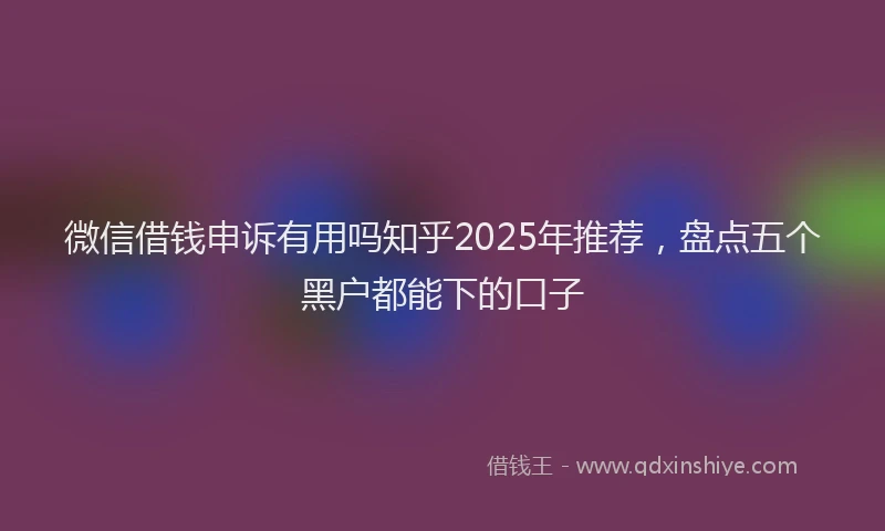 微信借钱申诉有用吗知乎2025年推荐，盘点五个黑户都能下的口子