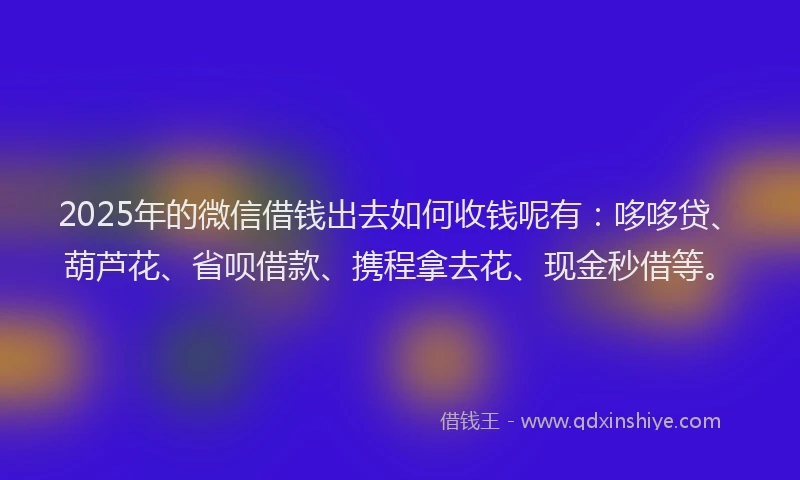 2025年的微信借钱出去如何收钱呢有：哆哆贷、葫芦花、省呗借款、携程拿去花、现金秒借等。