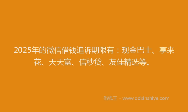 2025年的微信借钱追诉期限有：现金巴士、享来花、天天富、信秒贷、友佳精选等。