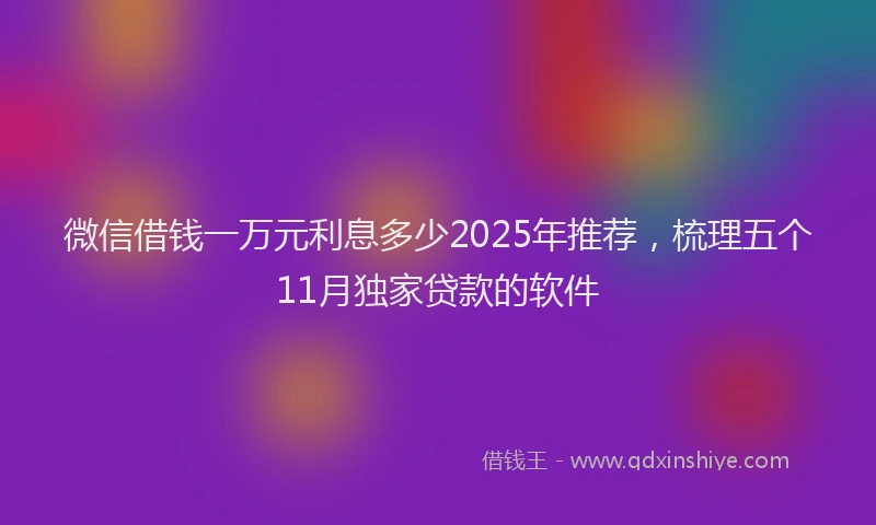微信借钱一万元利息多少2025年推荐，梳理五个11月独家贷款的软件