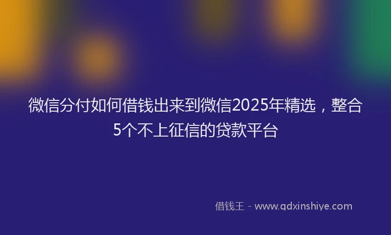 微信分付如何借钱出来到微信2025年精选，整合5个不上征信的贷款平台