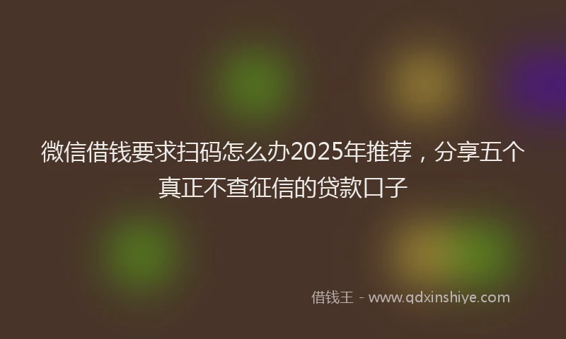 微信借钱要求扫码怎么办2025年推荐，分享五个真正不查征信的贷款口子