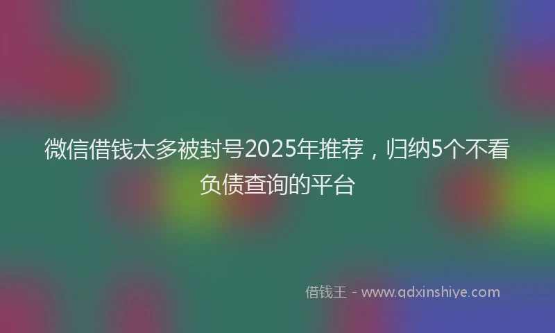微信借钱太多被封号2025年推荐，归纳5个不看负债查询的平台