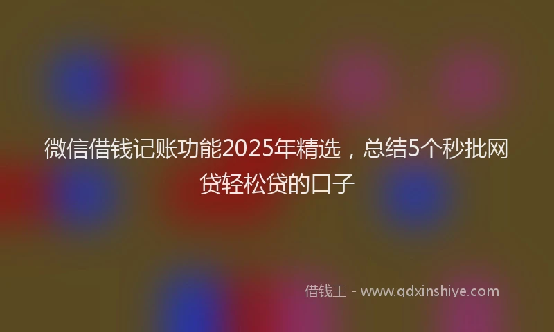 微信借钱记账功能2025年精选，总结5个秒批网贷轻松贷的口子