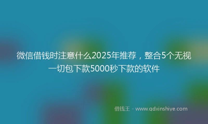 微信借钱时注意什么2025年推荐，整合5个无视一切包下款5000秒下款的软件