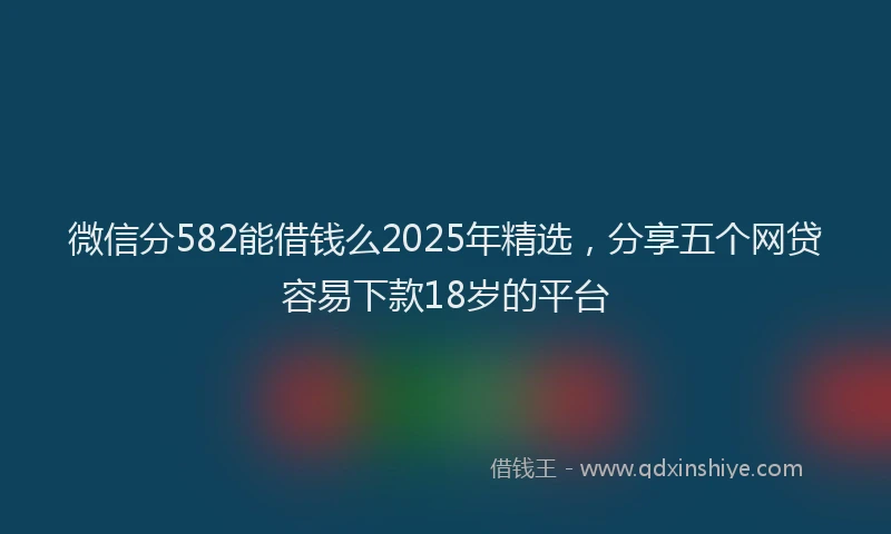微信分582能借钱么2025年精选，分享五个网贷容易下款18岁的平台