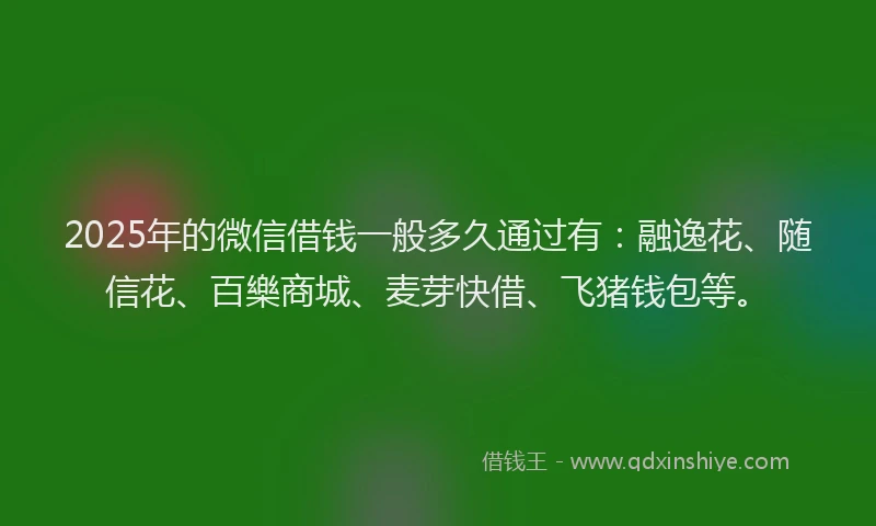 2025年的微信借钱一般多久通过有：融逸花、随信花、百樂商城、麦芽快借、飞猪钱包等。