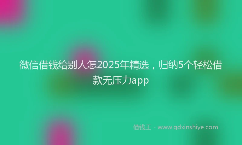 微信借钱给别人怎2025年精选，归纳5个轻松借款无压力app