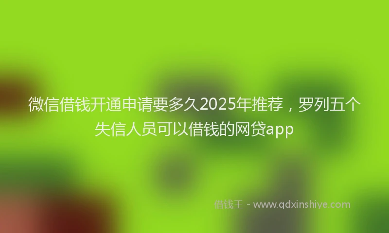 微信借钱开通申请要多久2025年推荐，罗列五个失信人员可以借钱的网贷app