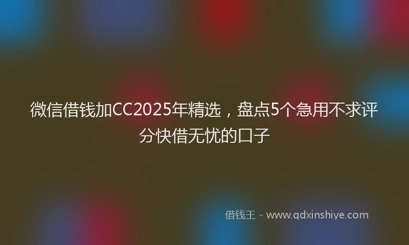 微信借钱加CC2025年精选，盘点5个急用不求评分快借无忧的口子