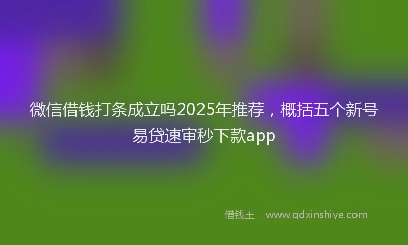 微信借钱打条成立吗2025年推荐，概括五个新号易贷速审秒下款app