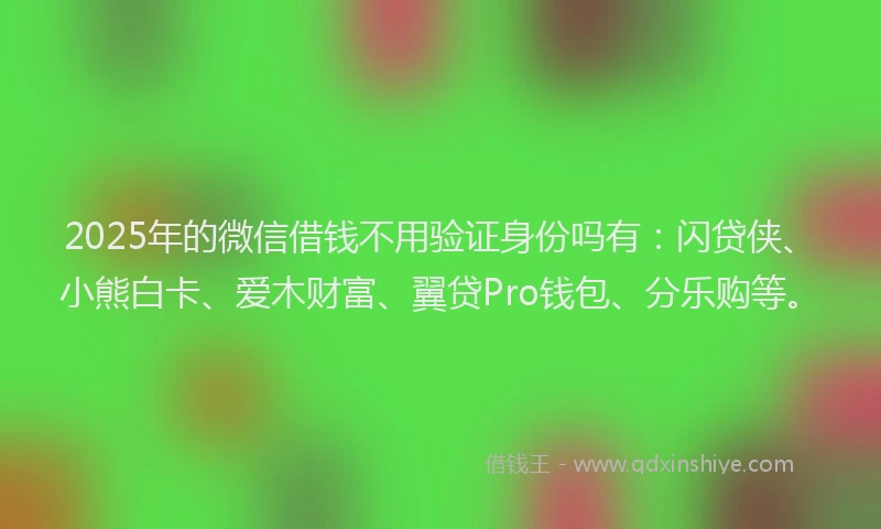 2025年的微信借钱不用验证身份吗有：闪贷侠、小熊白卡、爱木财富、翼贷Pro钱包、分乐购等。
