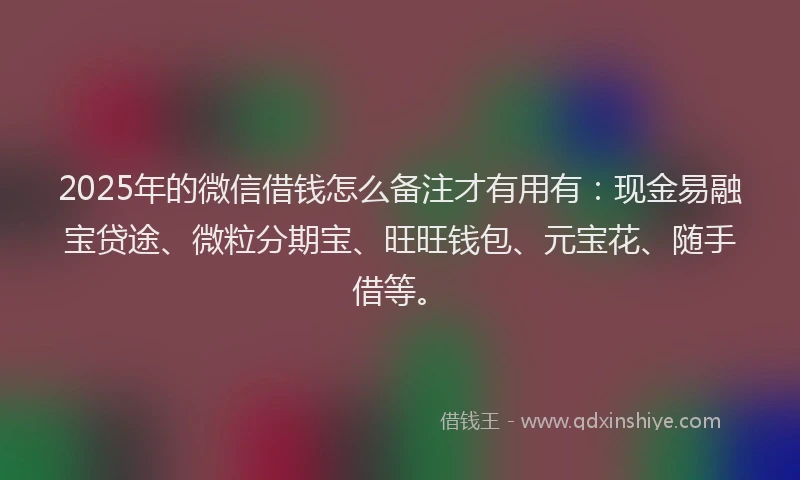 2025年的微信借钱怎么备注才有用有：现金易融宝贷途、微粒分期宝、旺旺钱包、元宝花、随手借等。