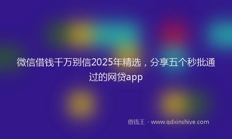 微信借钱千万别信2025年精选，分享五个秒批通过的网贷app