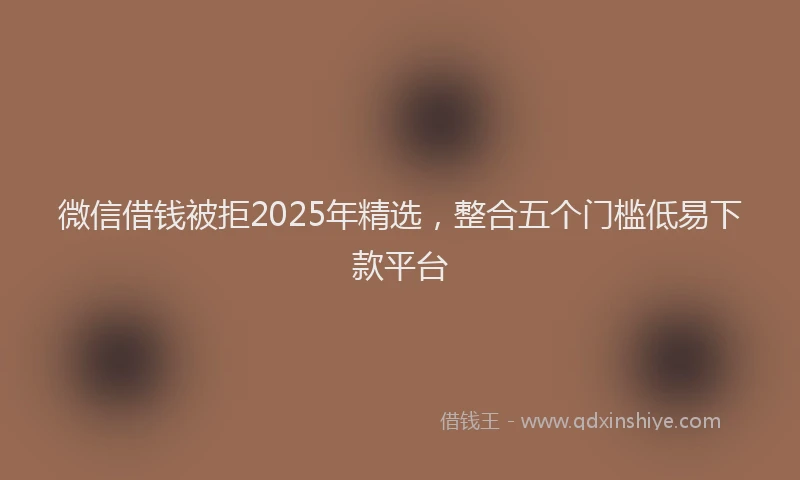 微信借钱被拒2025年精选，整合五个门槛低易下款平台
