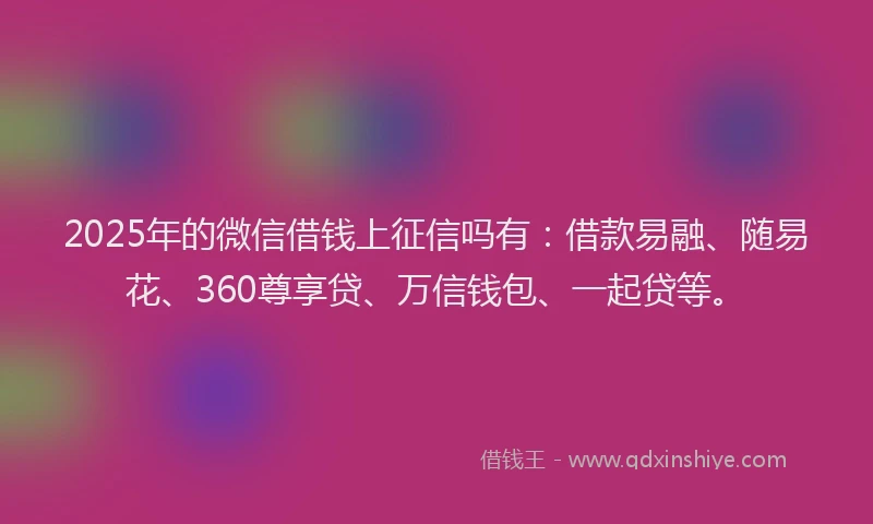 2025年的微信借钱上征信吗有：借款易融、随易花、360尊享贷、万信钱包、一起贷等。