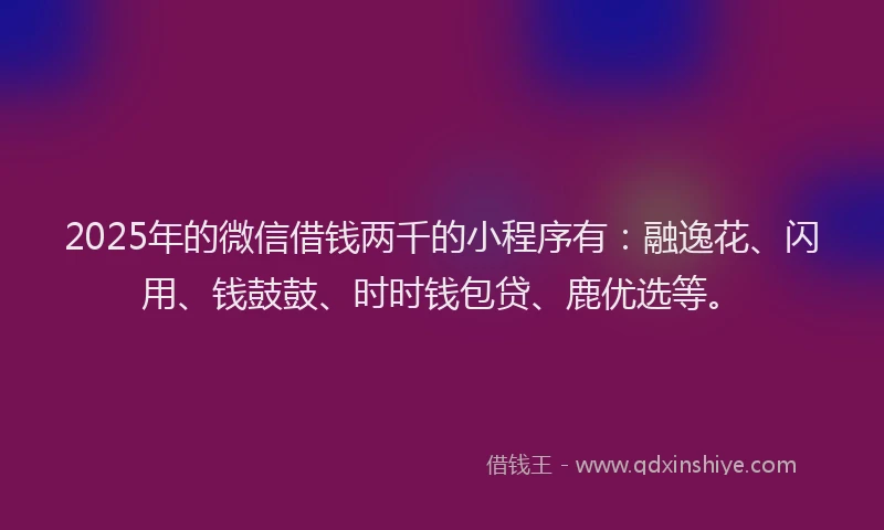 2025年的微信借钱两千的小程序有：融逸花、闪用、钱鼓鼓、时时钱包贷、鹿优选等。