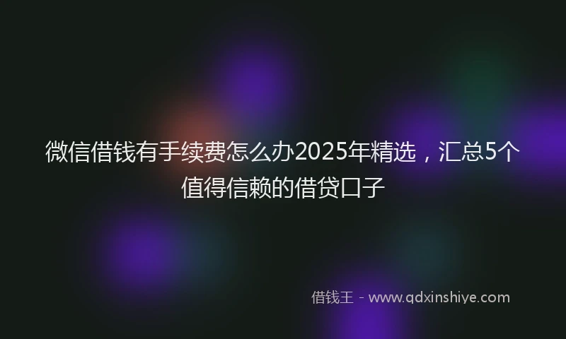 微信借钱有手续费怎么办2025年精选，汇总5个值得信赖的借贷口子