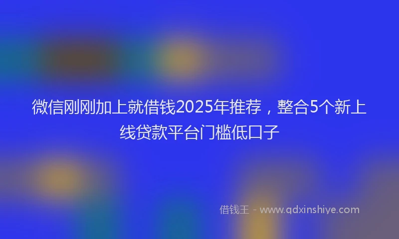 微信刚刚加上就借钱2025年推荐，整合5个新上线贷款平台门槛低口子