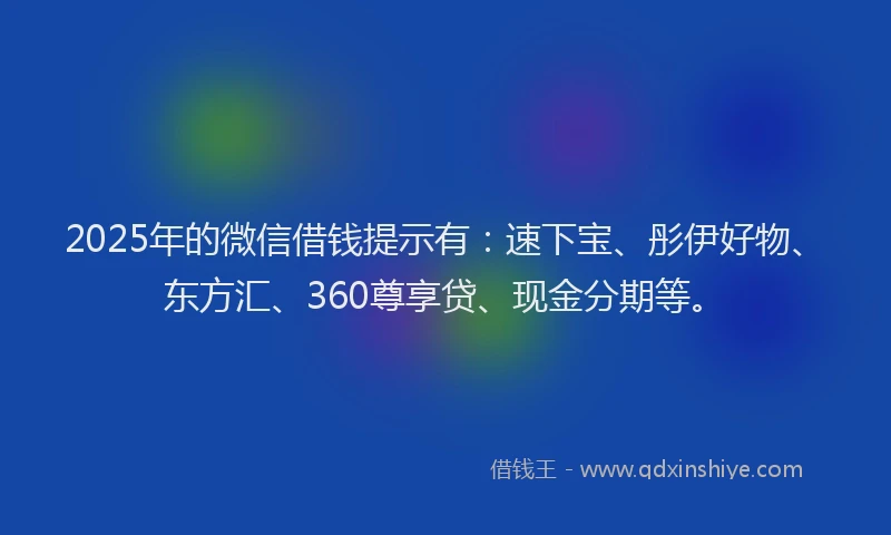 2025年的微信借钱提示有：速下宝、彤伊好物、东方汇、360尊享贷、现金分期等。