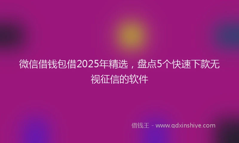 微信借钱包借2025年精选，盘点5个快速下款无视征信的软件