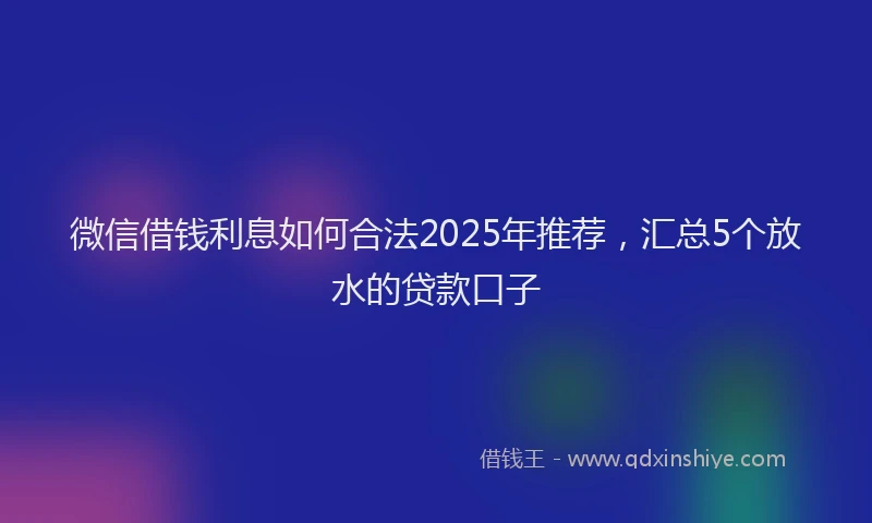 微信借钱利息如何合法2025年推荐，汇总5个放水的贷款口子