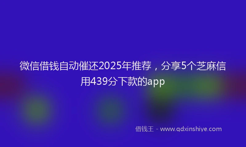 微信借钱自动催还2025年推荐，分享5个芝麻信用439分下款的app