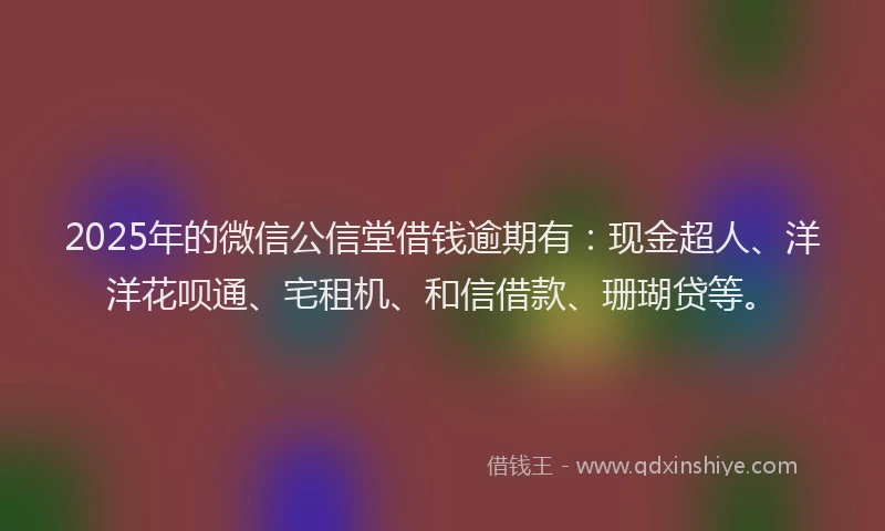 2025年的微信公信堂借钱逾期有：现金超人、洋洋花呗通、宅租机、和信借款、珊瑚贷等。