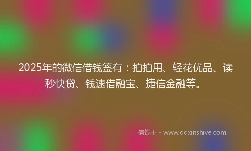 2025年的微信借钱签有：拍拍用、轻花优品、读秒快贷、钱速借融宝、捷信金融等。