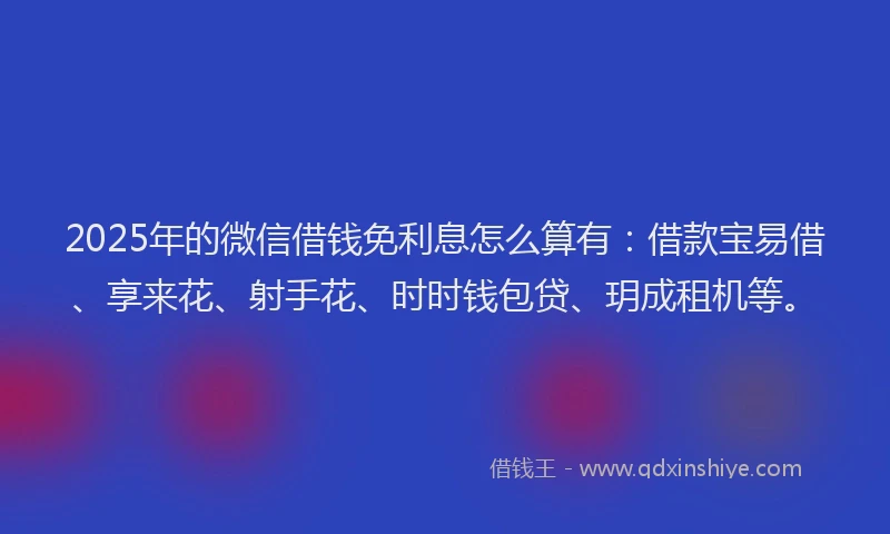 2025年的微信借钱免利息怎么算有：借款宝易借、享来花、射手花、时时钱包贷、玥成租机等。
