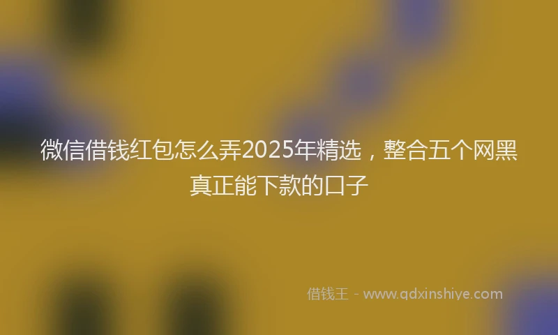 微信借钱红包怎么弄2025年精选，整合五个网黑真正能下款的口子