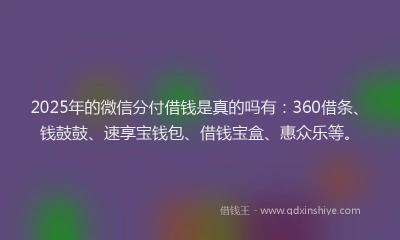 2025年的微信分付借钱是真的吗有：360借条、钱鼓鼓、速享宝钱包、借钱宝盒、惠众乐等。