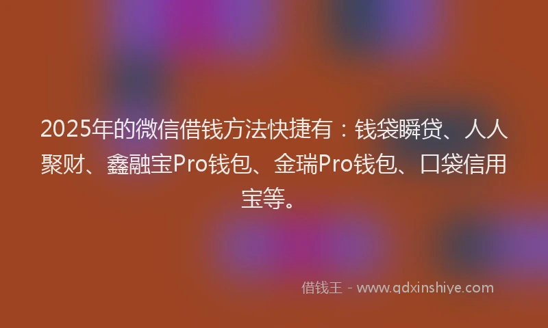 2025年的微信借钱方法快捷有：钱袋瞬贷、人人聚财、鑫融宝Pro钱包、金瑞Pro钱包、口袋信用宝等。