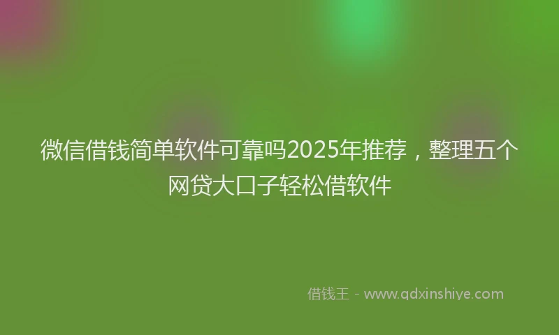 微信借钱简单软件可靠吗2025年推荐，整理五个网贷大口子轻松借软件