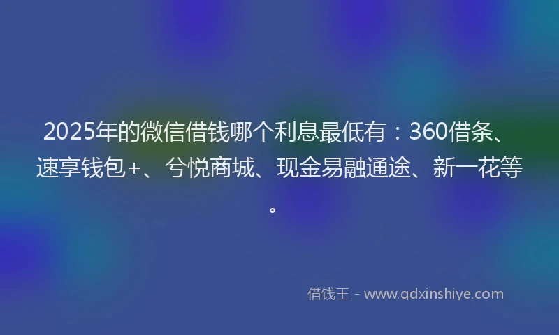2025年的微信借钱哪个利息最低有：360借条、速享钱包+、兮悦商城、现金易融通途、新一花等。