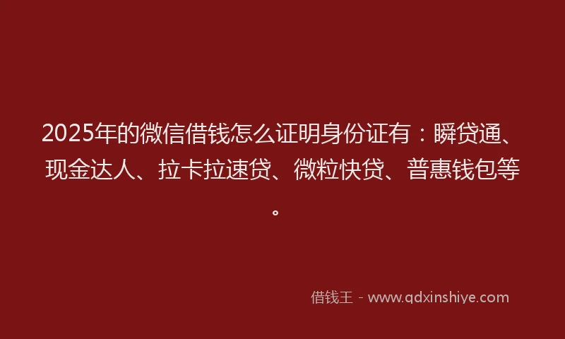 2025年的微信借钱怎么证明身份证有：瞬贷通、现金达人、拉卡拉速贷、微粒快贷、普惠钱包等。