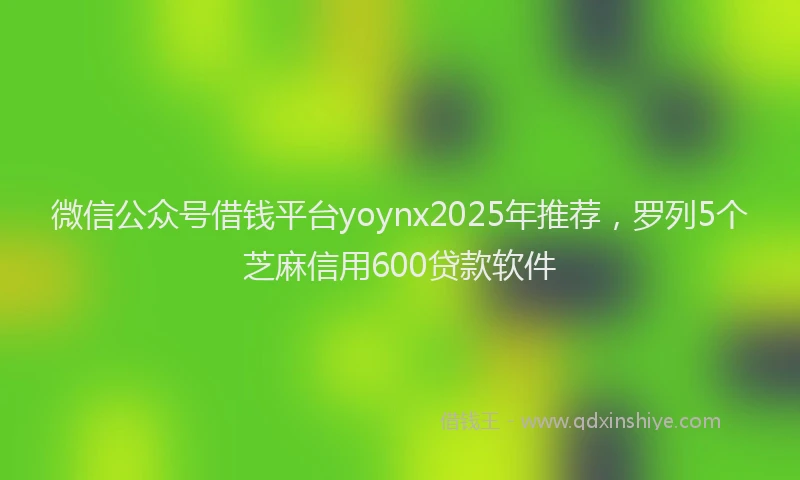 微信公众号借钱平台yoynx2025年推荐，罗列5个芝麻信用600贷款软件