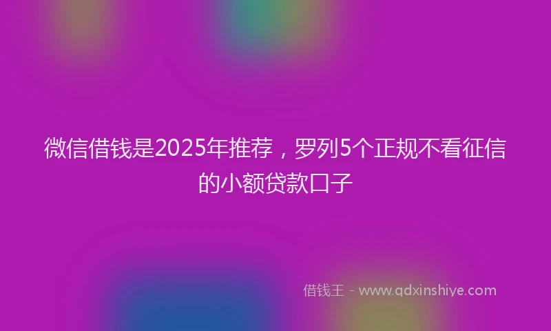 微信借钱是2025年推荐，罗列5个正规不看征信的小额贷款口子