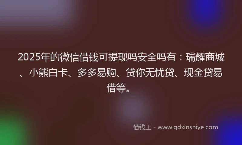 2025年的微信借钱可提现吗安全吗有：瑞耀商城、小熊白卡、多多易购、贷你无忧贷、现金贷易借等。