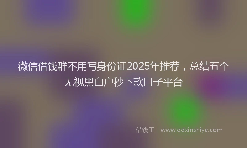 微信借钱群不用写身份证2025年推荐，总结五个无视黑白户秒下款口子平台