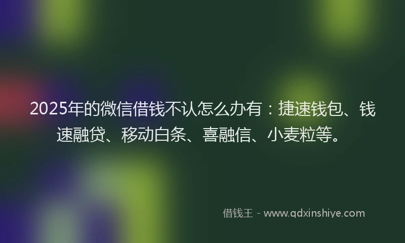 2025年的微信借钱不认怎么办有：捷速钱包、钱速融贷、移动白条、喜融信、小麦粒等。