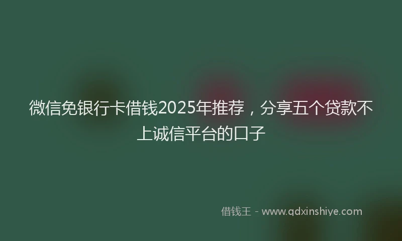 微信免银行卡借钱2025年推荐，分享五个贷款不上诚信平台的口子
