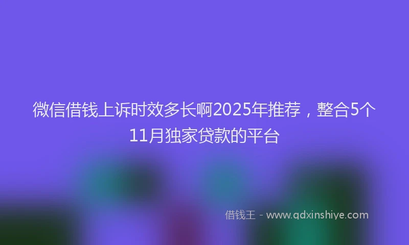 微信借钱上诉时效多长啊2025年推荐，整合5个11月独家贷款的平台