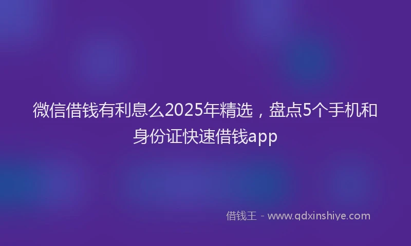 微信借钱有利息么2025年精选，盘点5个手机和身份证快速借钱app