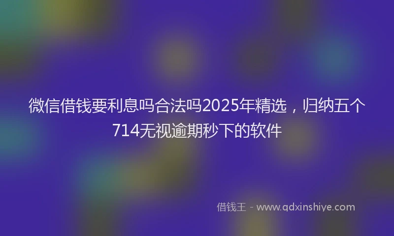 微信借钱要利息吗合法吗2025年精选，归纳五个714无视逾期秒下的软件