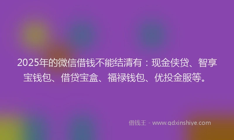 2025年的微信借钱不能结清有：现金侠贷、智享宝钱包、借贷宝盒、福禄钱包、优投金服等。