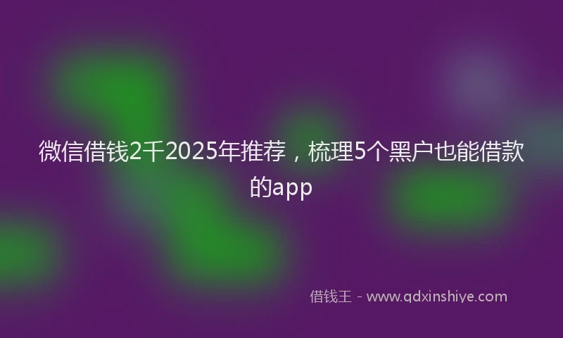 微信借钱2千2025年推荐，梳理5个黑户也能借款的app